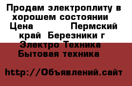 Продам электроплиту в хорошем состоянии › Цена ­ 3 000 - Пермский край, Березники г. Электро-Техника » Бытовая техника   
